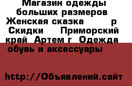 Магазин одежды больших размеров “Женская сказка“!48-66 р. Скидки!  - Приморский край, Артем г. Одежда, обувь и аксессуары »    